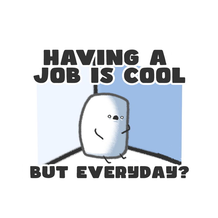 Having a job is cool but EVERYDAY?